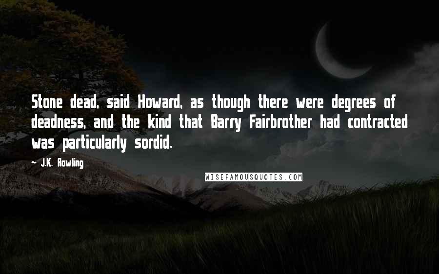 J.K. Rowling Quotes: Stone dead, said Howard, as though there were degrees of deadness, and the kind that Barry Fairbrother had contracted was particularly sordid.