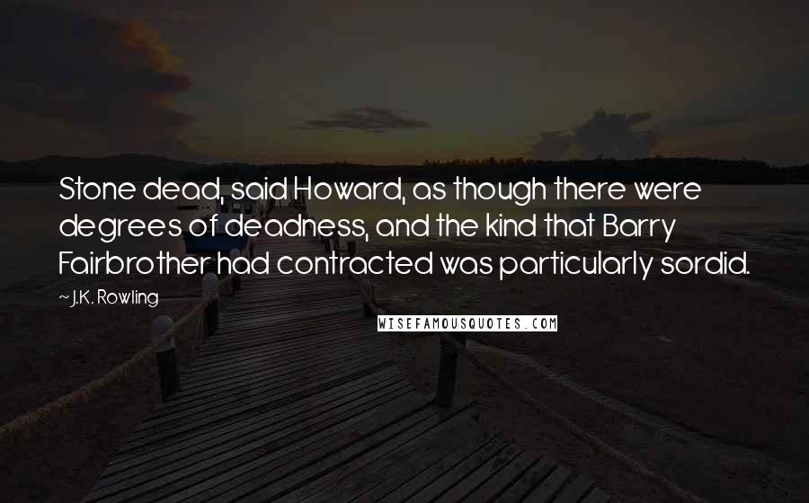 J.K. Rowling Quotes: Stone dead, said Howard, as though there were degrees of deadness, and the kind that Barry Fairbrother had contracted was particularly sordid.