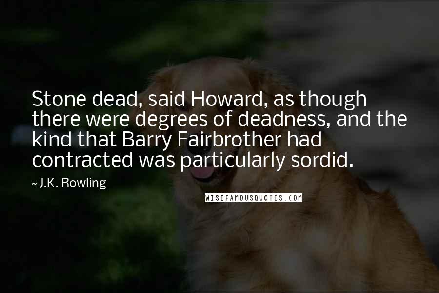 J.K. Rowling Quotes: Stone dead, said Howard, as though there were degrees of deadness, and the kind that Barry Fairbrother had contracted was particularly sordid.