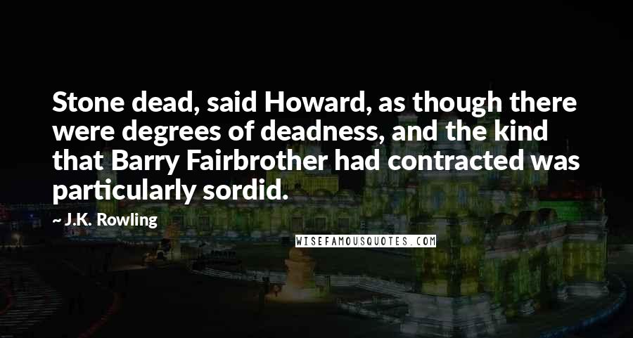 J.K. Rowling Quotes: Stone dead, said Howard, as though there were degrees of deadness, and the kind that Barry Fairbrother had contracted was particularly sordid.