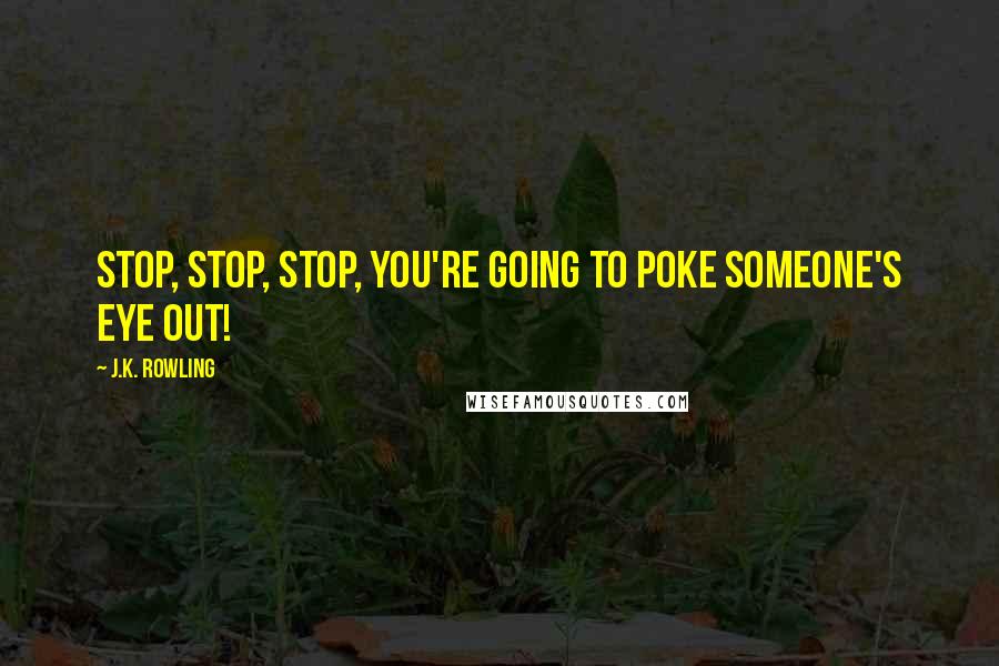 J.K. Rowling Quotes: Stop, stop, stop, you're going to poke someone's eye out!