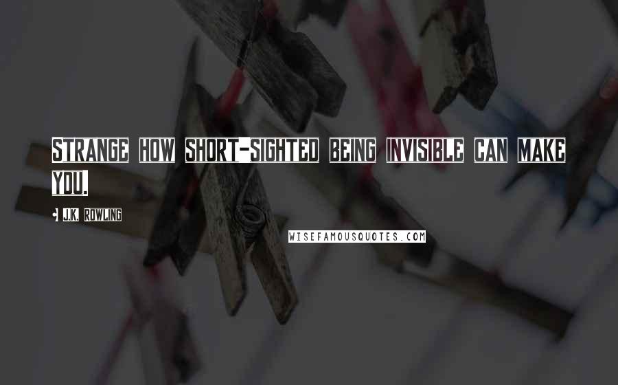 J.K. Rowling Quotes: Strange how short-sighted being invisible can make you.