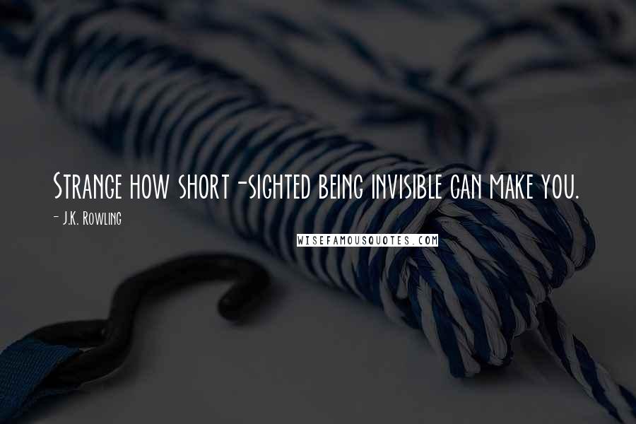 J.K. Rowling Quotes: Strange how short-sighted being invisible can make you.