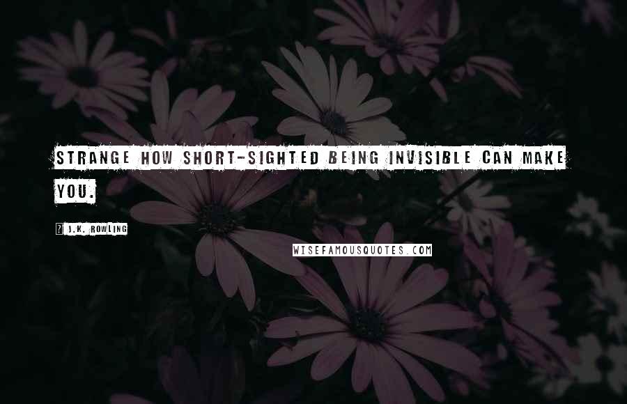 J.K. Rowling Quotes: Strange how short-sighted being invisible can make you.