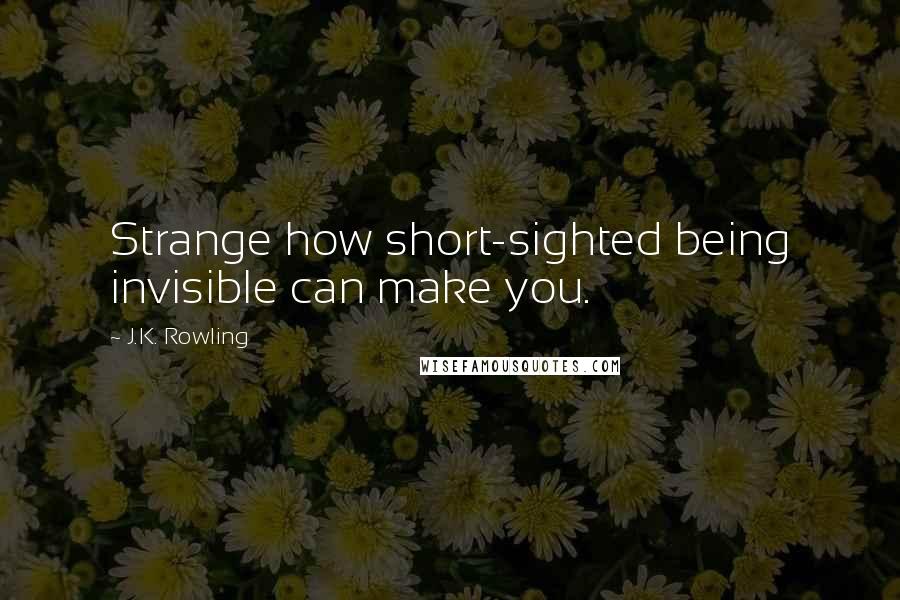J.K. Rowling Quotes: Strange how short-sighted being invisible can make you.