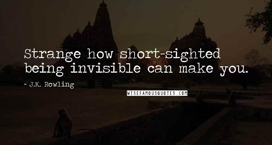 J.K. Rowling Quotes: Strange how short-sighted being invisible can make you.