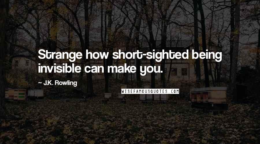 J.K. Rowling Quotes: Strange how short-sighted being invisible can make you.