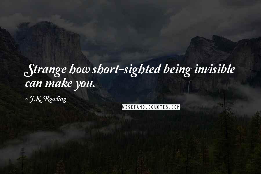 J.K. Rowling Quotes: Strange how short-sighted being invisible can make you.