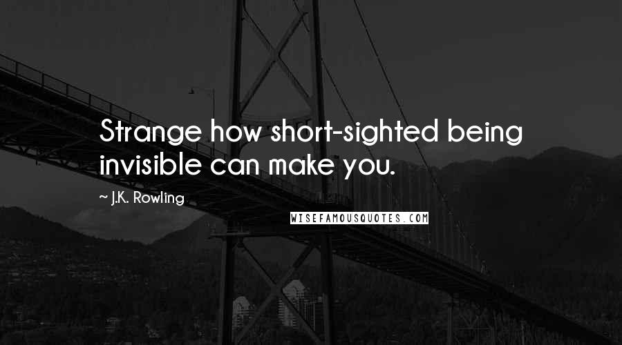 J.K. Rowling Quotes: Strange how short-sighted being invisible can make you.