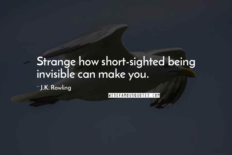 J.K. Rowling Quotes: Strange how short-sighted being invisible can make you.