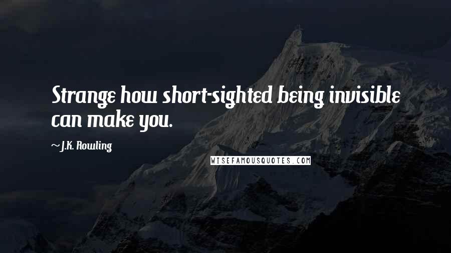 J.K. Rowling Quotes: Strange how short-sighted being invisible can make you.