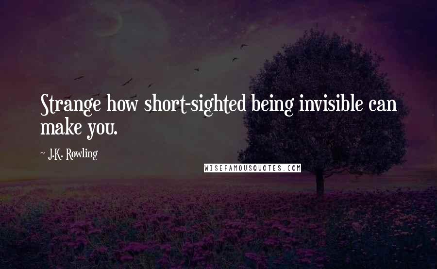 J.K. Rowling Quotes: Strange how short-sighted being invisible can make you.