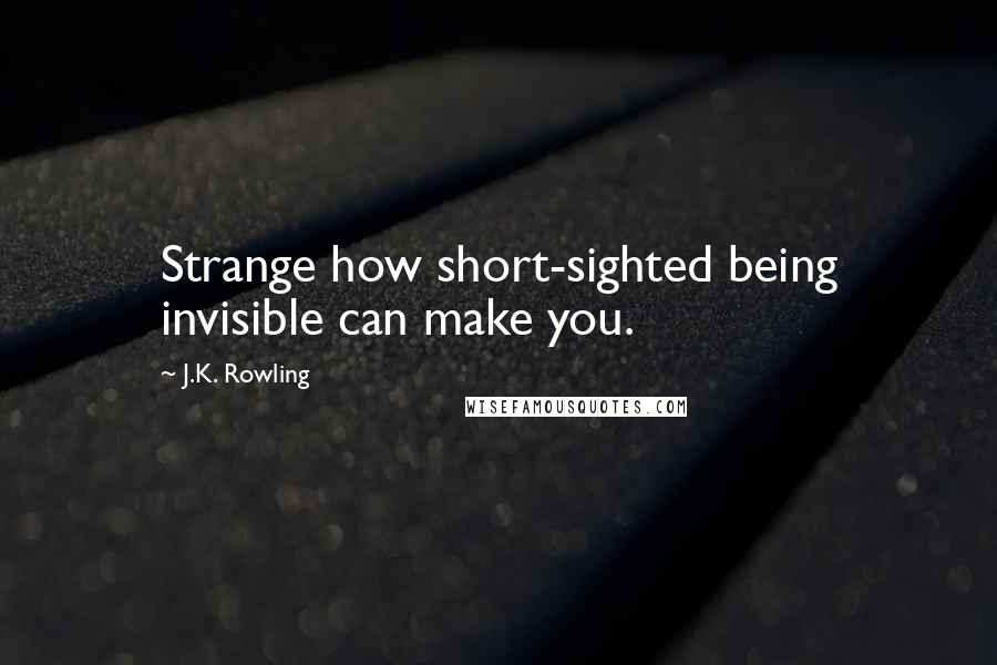 J.K. Rowling Quotes: Strange how short-sighted being invisible can make you.