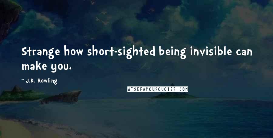 J.K. Rowling Quotes: Strange how short-sighted being invisible can make you.