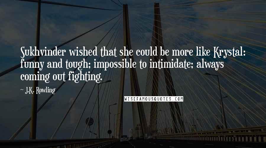 J.K. Rowling Quotes: Sukhvinder wished that she could be more like Krystal: funny and tough; impossible to intimidate; always coming out fighting.