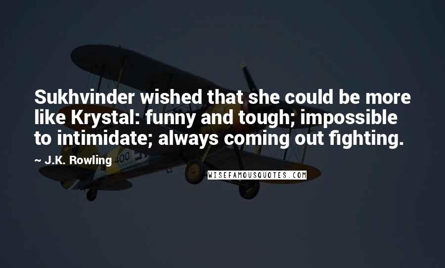 J.K. Rowling Quotes: Sukhvinder wished that she could be more like Krystal: funny and tough; impossible to intimidate; always coming out fighting.