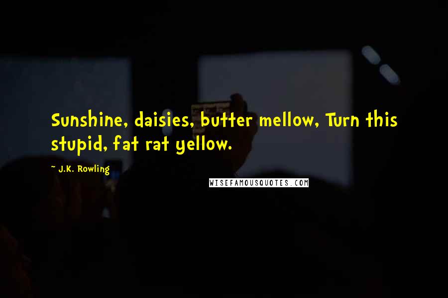J.K. Rowling Quotes: Sunshine, daisies, butter mellow, Turn this stupid, fat rat yellow.