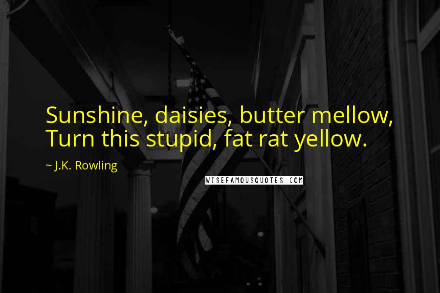J.K. Rowling Quotes: Sunshine, daisies, butter mellow, Turn this stupid, fat rat yellow.
