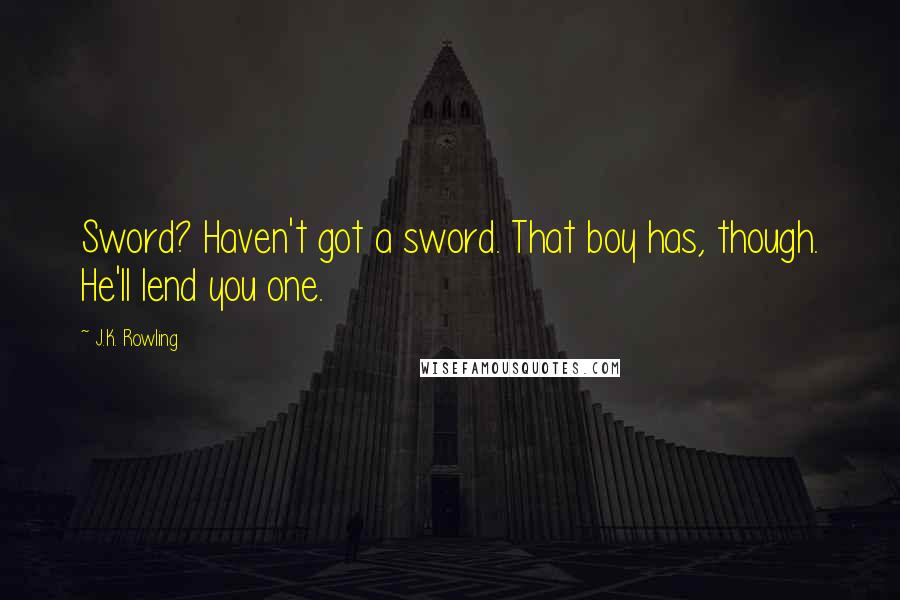 J.K. Rowling Quotes: Sword? Haven't got a sword. That boy has, though. He'll lend you one.