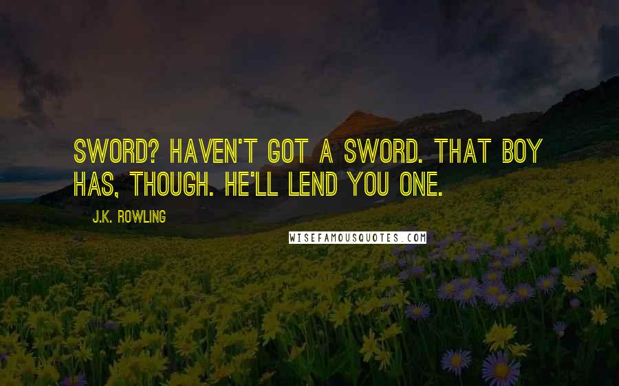 J.K. Rowling Quotes: Sword? Haven't got a sword. That boy has, though. He'll lend you one.