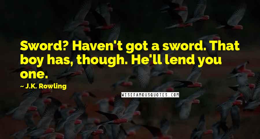 J.K. Rowling Quotes: Sword? Haven't got a sword. That boy has, though. He'll lend you one.