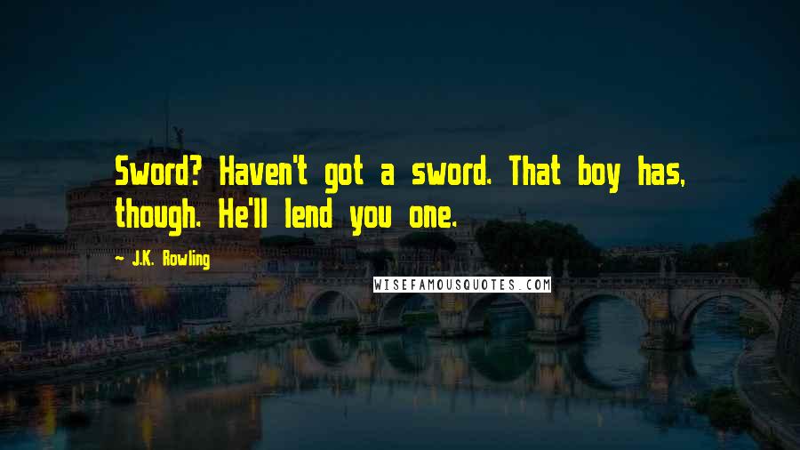 J.K. Rowling Quotes: Sword? Haven't got a sword. That boy has, though. He'll lend you one.