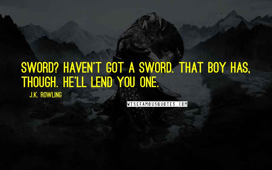 J.K. Rowling Quotes: Sword? Haven't got a sword. That boy has, though. He'll lend you one.