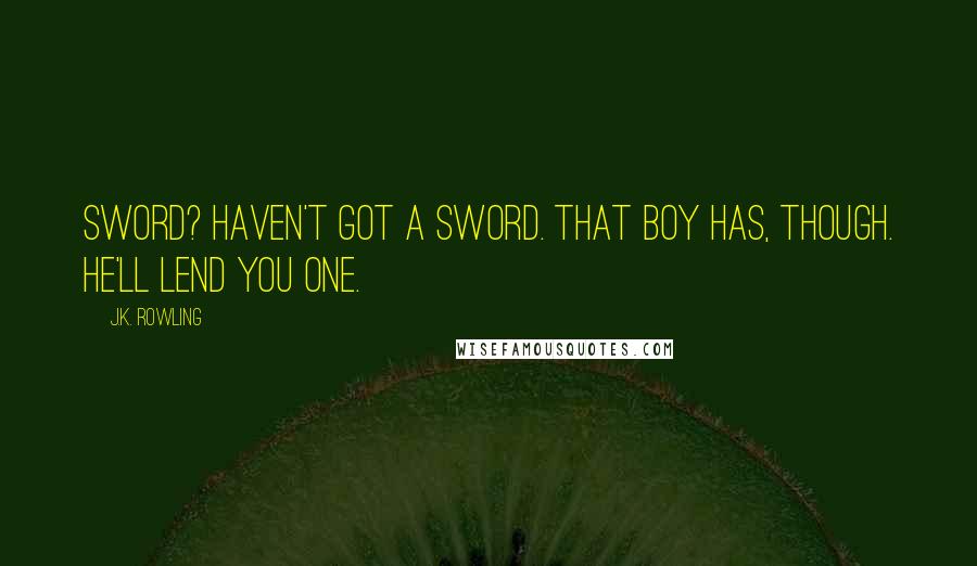 J.K. Rowling Quotes: Sword? Haven't got a sword. That boy has, though. He'll lend you one.