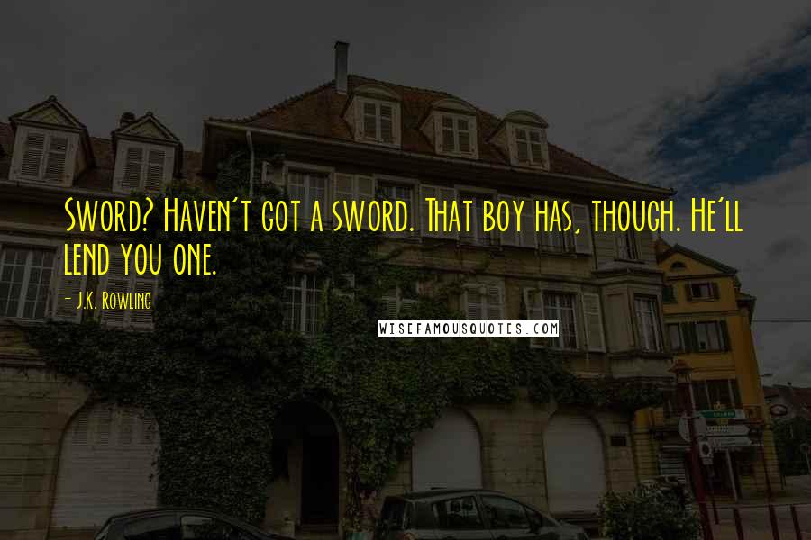 J.K. Rowling Quotes: Sword? Haven't got a sword. That boy has, though. He'll lend you one.