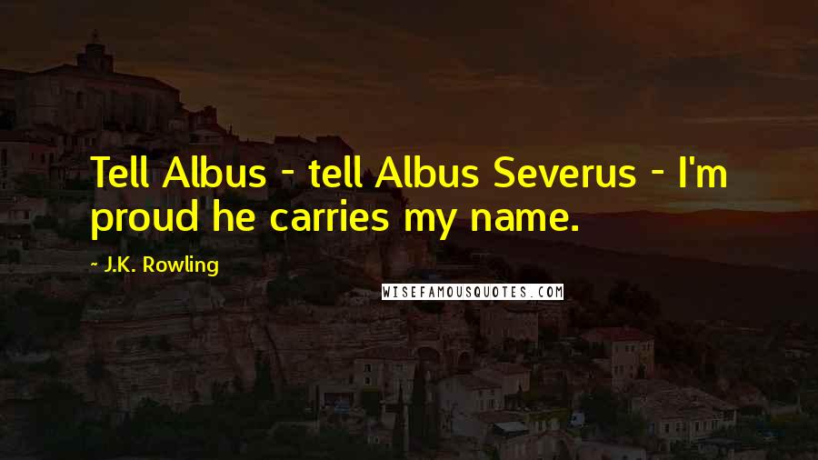 J.K. Rowling Quotes: Tell Albus - tell Albus Severus - I'm proud he carries my name.