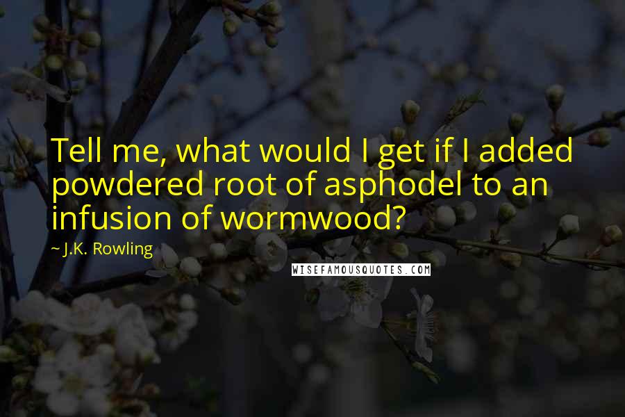 J.K. Rowling Quotes: Tell me, what would I get if I added powdered root of asphodel to an infusion of wormwood?