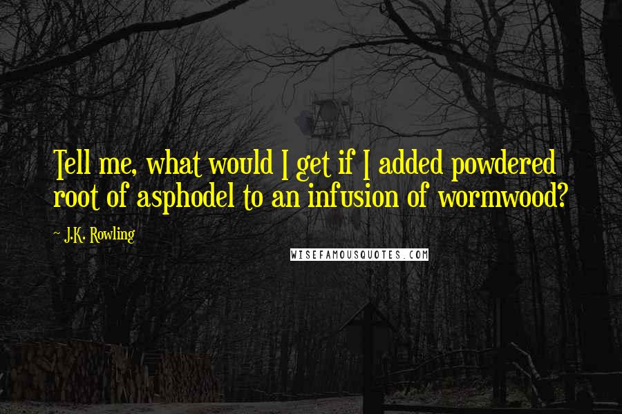 J.K. Rowling Quotes: Tell me, what would I get if I added powdered root of asphodel to an infusion of wormwood?