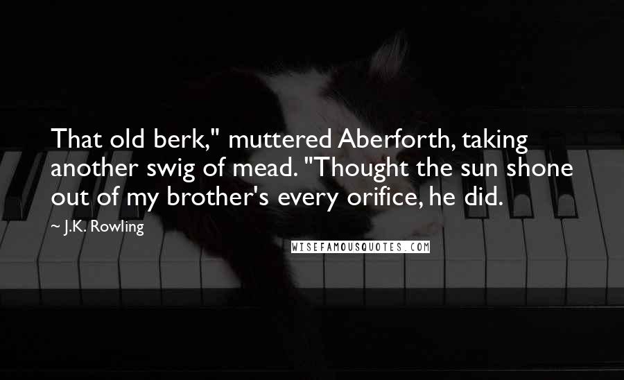 J.K. Rowling Quotes: That old berk," muttered Aberforth, taking another swig of mead. "Thought the sun shone out of my brother's every orifice, he did.