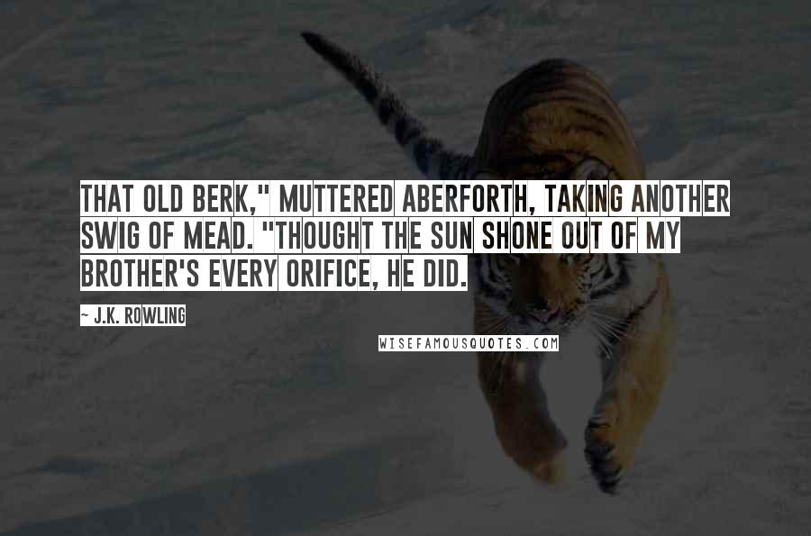 J.K. Rowling Quotes: That old berk," muttered Aberforth, taking another swig of mead. "Thought the sun shone out of my brother's every orifice, he did.