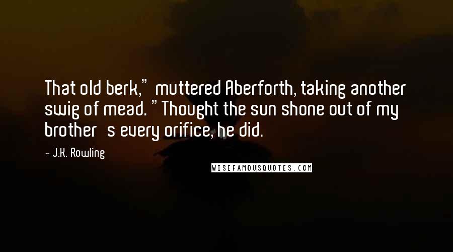 J.K. Rowling Quotes: That old berk," muttered Aberforth, taking another swig of mead. "Thought the sun shone out of my brother's every orifice, he did.