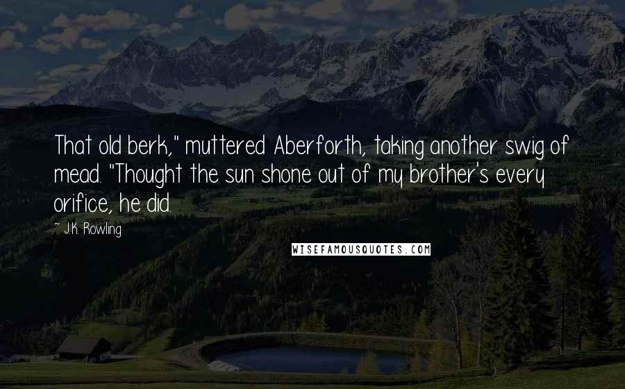 J.K. Rowling Quotes: That old berk," muttered Aberforth, taking another swig of mead. "Thought the sun shone out of my brother's every orifice, he did.