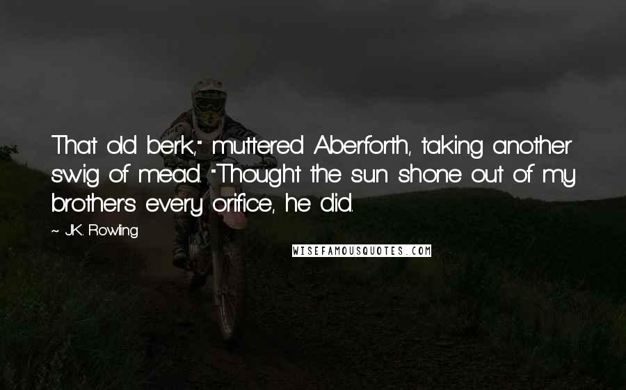 J.K. Rowling Quotes: That old berk," muttered Aberforth, taking another swig of mead. "Thought the sun shone out of my brother's every orifice, he did.