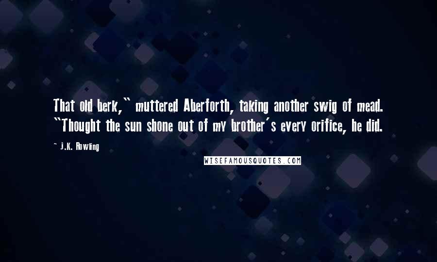 J.K. Rowling Quotes: That old berk," muttered Aberforth, taking another swig of mead. "Thought the sun shone out of my brother's every orifice, he did.