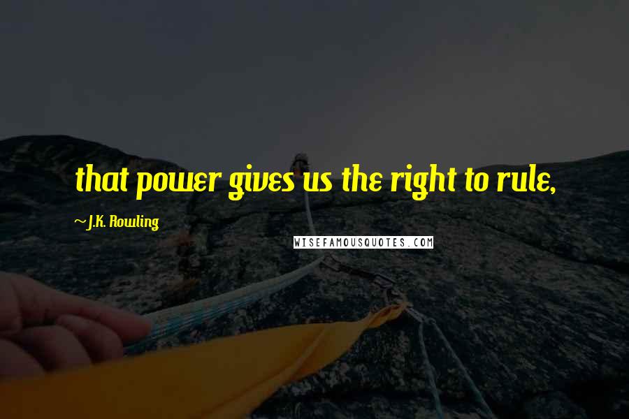 J.K. Rowling Quotes: that power gives us the right to rule,