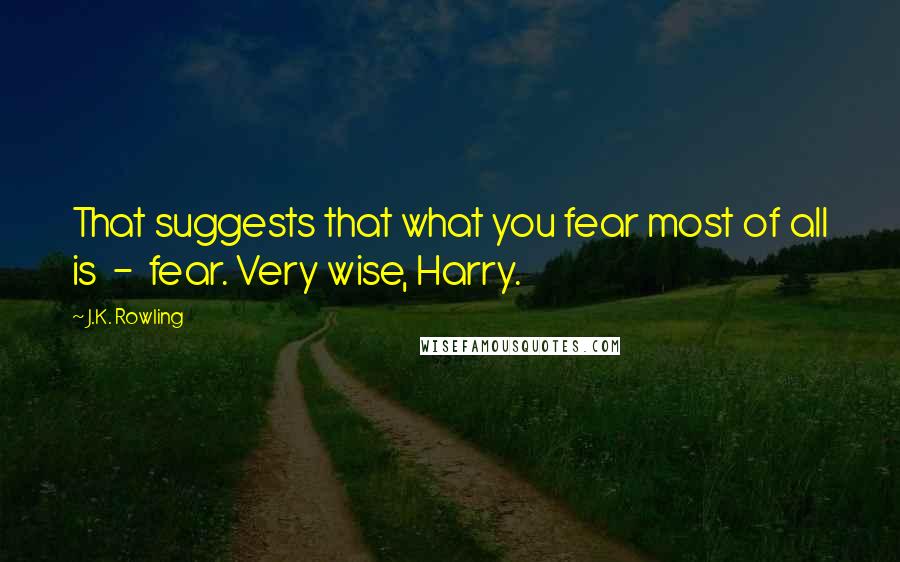 J.K. Rowling Quotes: That suggests that what you fear most of all is  -  fear. Very wise, Harry.