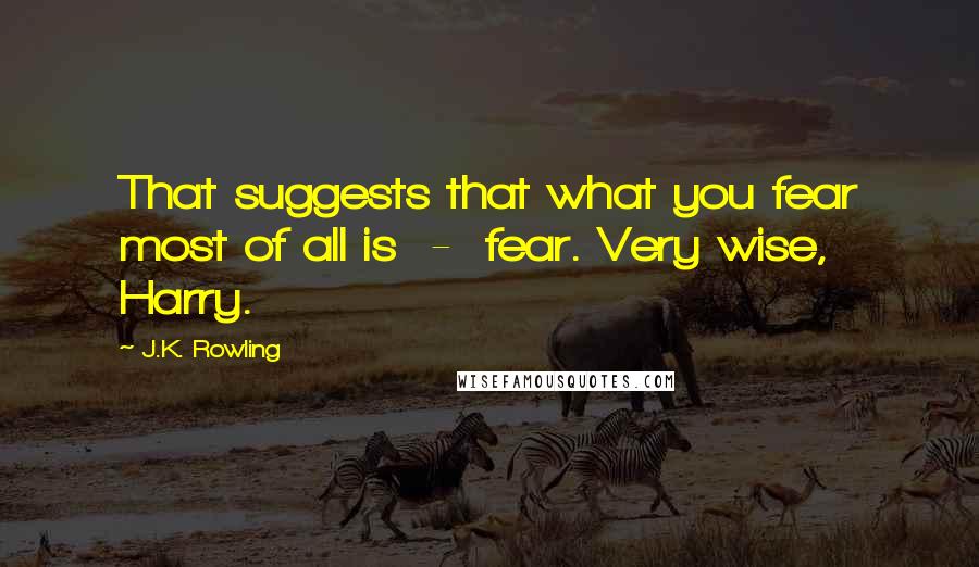 J.K. Rowling Quotes: That suggests that what you fear most of all is  -  fear. Very wise, Harry.