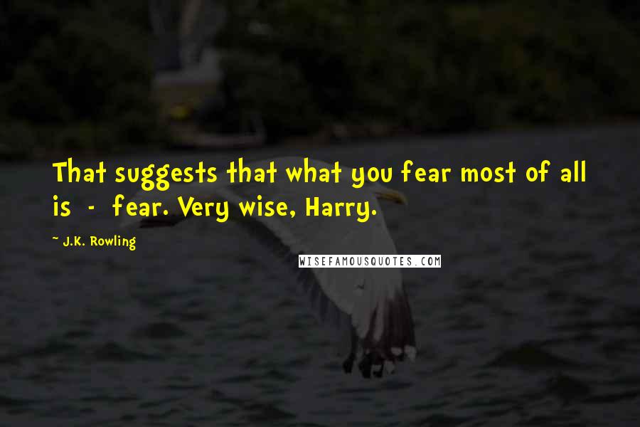 J.K. Rowling Quotes: That suggests that what you fear most of all is  -  fear. Very wise, Harry.