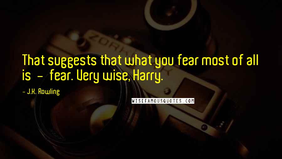 J.K. Rowling Quotes: That suggests that what you fear most of all is  -  fear. Very wise, Harry.