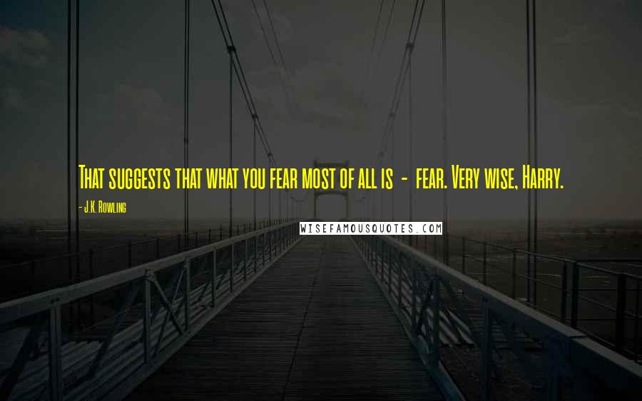 J.K. Rowling Quotes: That suggests that what you fear most of all is  -  fear. Very wise, Harry.