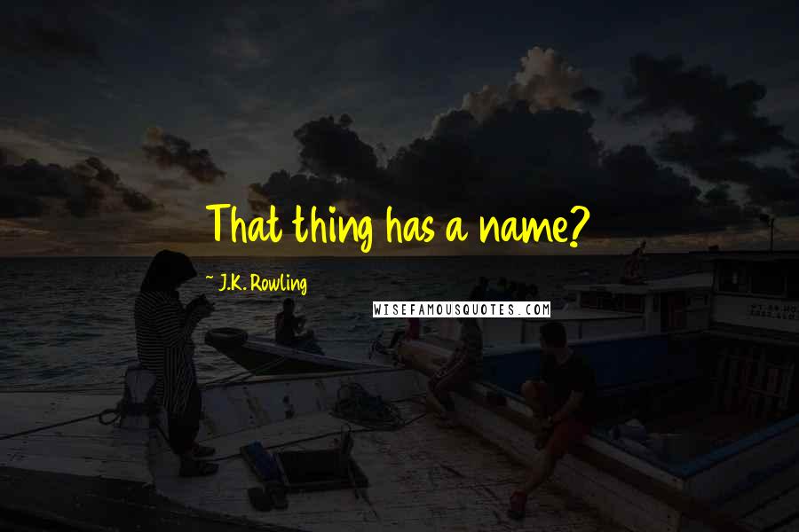 J.K. Rowling Quotes: That thing has a name?