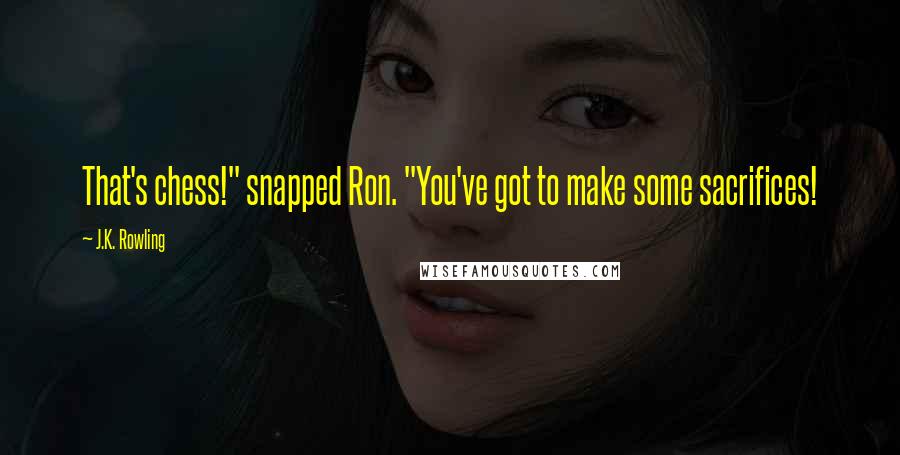 J.K. Rowling Quotes: That's chess!" snapped Ron. "You've got to make some sacrifices!
