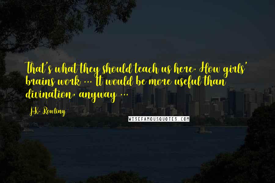 J.K. Rowling Quotes: That's what they should teach us here. How girls' brains work ... It would be more useful than divination, anyway ...