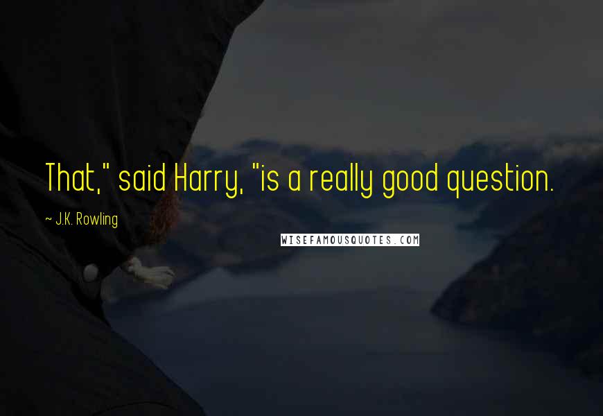 J.K. Rowling Quotes: That," said Harry, "is a really good question.