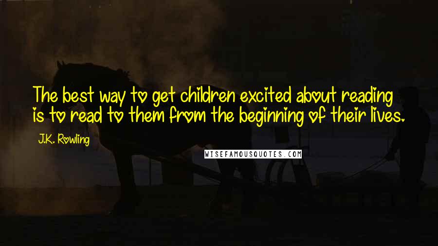 J.K. Rowling Quotes: The best way to get children excited about reading is to read to them from the beginning of their lives.