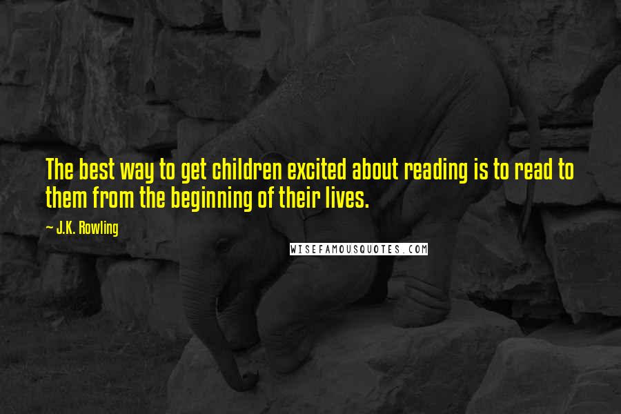 J.K. Rowling Quotes: The best way to get children excited about reading is to read to them from the beginning of their lives.